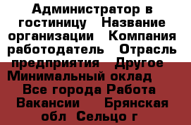 Администратор в гостиницу › Название организации ­ Компания-работодатель › Отрасль предприятия ­ Другое › Минимальный оклад ­ 1 - Все города Работа » Вакансии   . Брянская обл.,Сельцо г.